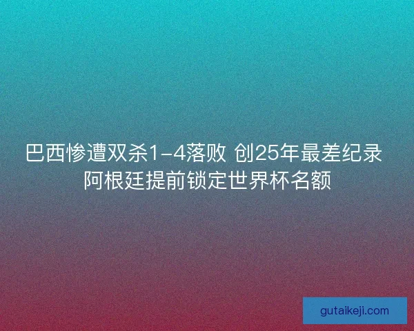 巴西惨遭双杀1-4落败 创25年最差纪录 阿根廷提前锁定世界杯名额