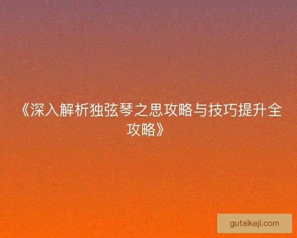 《深入解析独弦琴之思攻略与技巧提升全攻略》 《深入解析独弦琴之思攻略与技巧提升全攻略》