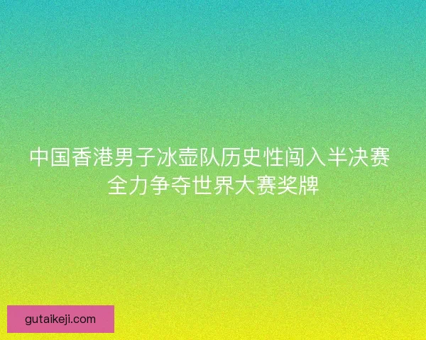 中国香港男子冰壶队历史性闯入半决赛 全力争夺世界大赛奖牌