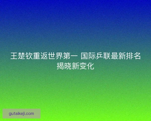 王楚钦重返世界第一 国际乒联最新排名揭晓新变化 王楚钦重返世界第一 国际乒联最新排名揭晓新变化