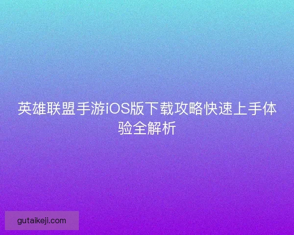 英雄联盟手游iOS版下载攻略快速上手体验全解析 英雄联盟手游iOS版下载攻略快速上手体验全解析