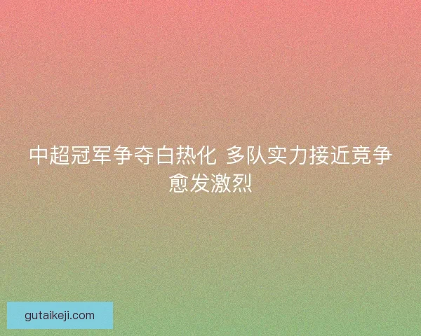 中超冠军争夺白热化 多队实力接近竞争愈发激烈