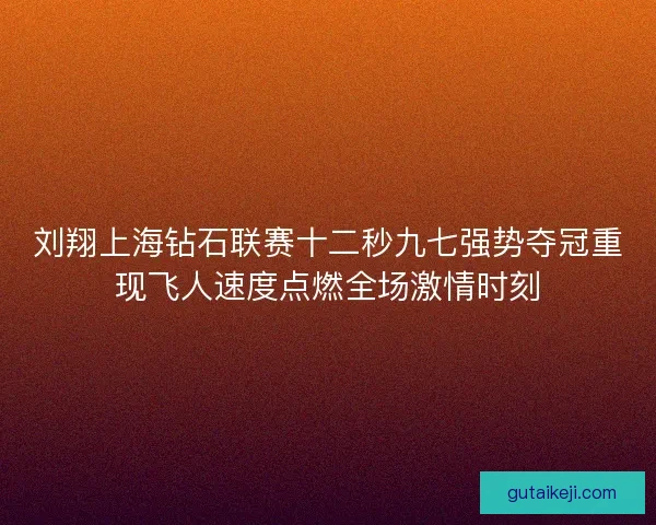 刘翔上海钻石联赛十二秒九七强势夺冠重现飞人速度点燃全场激情时刻 刘翔上海钻石联赛十二秒九七强势夺冠重现飞人速度点燃全场激情时刻