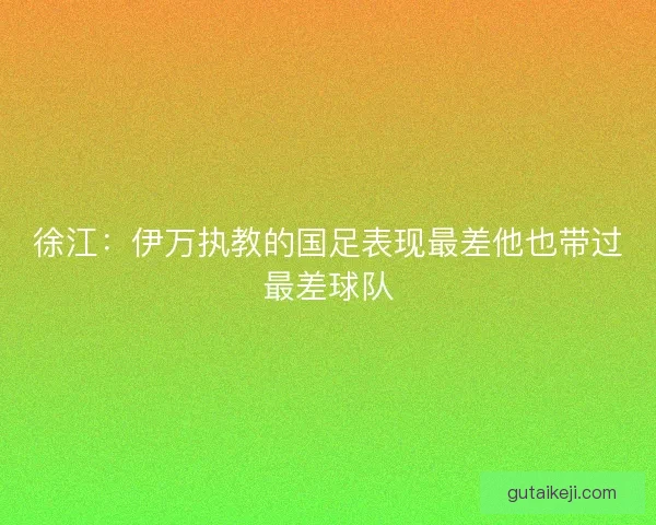 徐江：伊万执教的国足表现最差他也带过最差球队