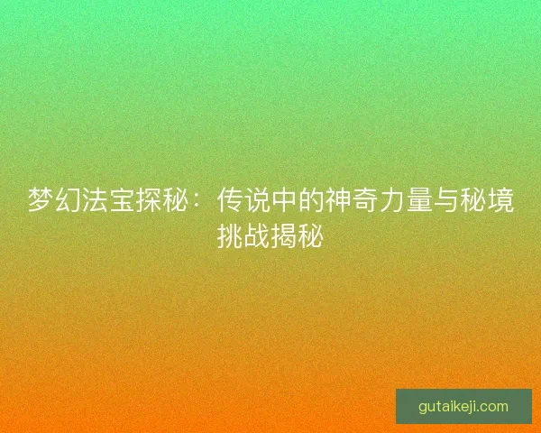 梦幻法宝探秘：传说中的神奇力量与秘境挑战揭秘