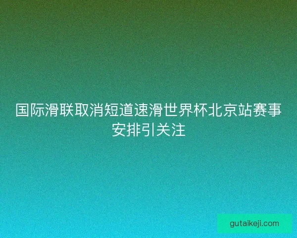 国际滑联取消短道速滑世界杯北京站赛事安排引关注 国际滑联取消短道速滑世界杯北京站赛事安排引关注
