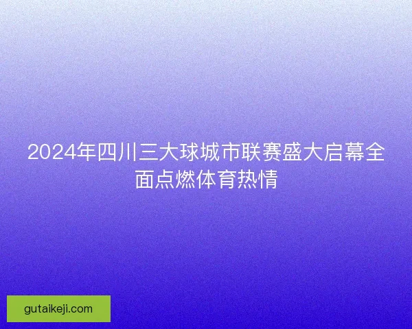 2024年四川三大球城市联赛盛大启幕全面点燃体育热情