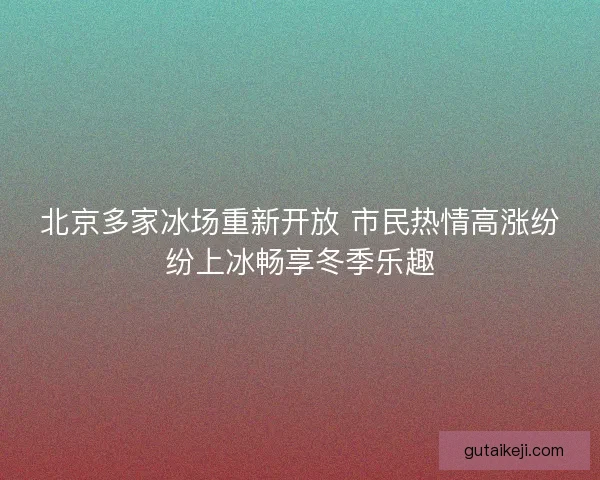 北京多家冰场重新开放 市民热情高涨纷纷上冰畅享冬季乐趣 北京多家冰场重新开放 市民热情高涨纷纷上冰畅享冬季乐趣