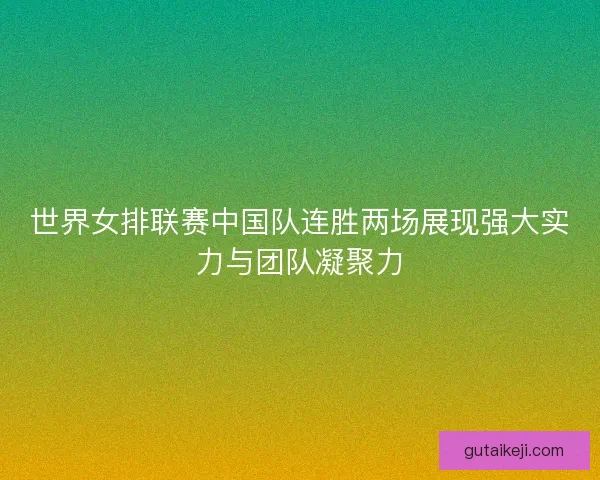 世界女排联赛中国队连胜两场展现强大实力与团队凝聚力