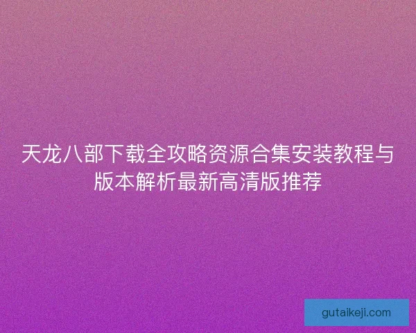 天龙八部下载全攻略资源合集安装教程与版本解析最新高清版推荐